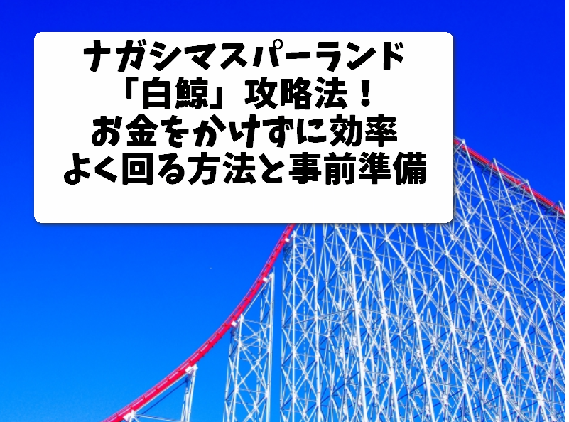 19 ナガシマスパーランドの 白鯨 攻略法 お金をかけずに効率良く回る方法と事前準備 武器になる雑学